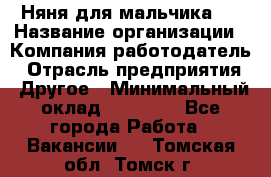 Няня для мальчика 8 › Название организации ­ Компания-работодатель › Отрасль предприятия ­ Другое › Минимальный оклад ­ 20 000 - Все города Работа » Вакансии   . Томская обл.,Томск г.